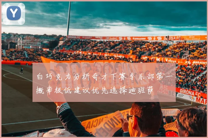 白巧克力分析奇才下赛季东部第一概率极低建议优先选择迪班萨