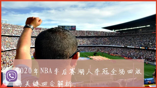 2020年NBA季后赛湖人夺冠全场回放与关键回合解析