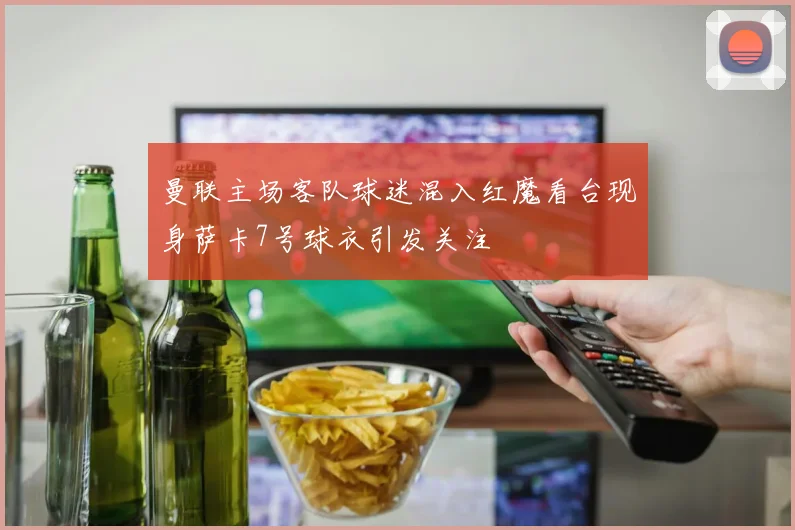曼联主场客队球迷混入红魔看台现身萨卡7号球衣引发关注