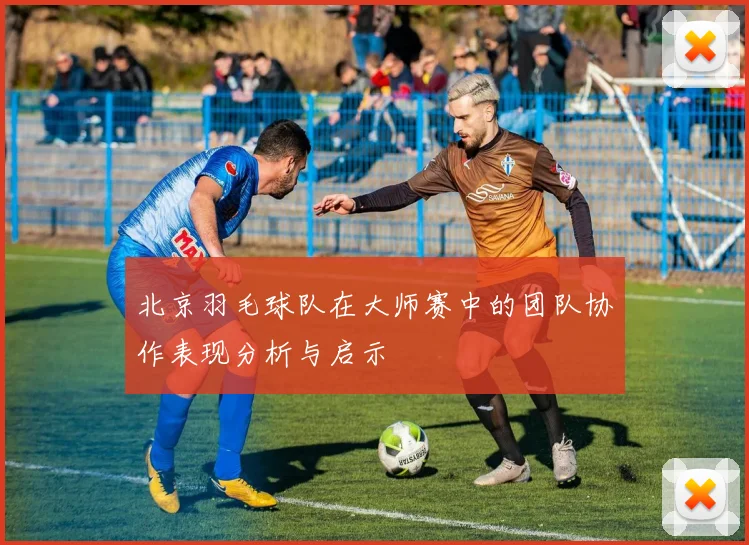 北京羽毛球队在大师赛中的团队协作表现分析与启示
