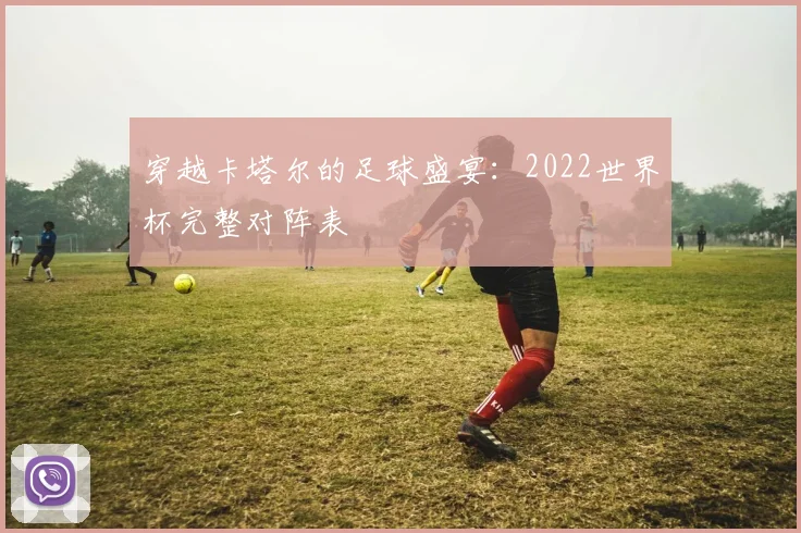 穿越卡塔尔的足球盛宴：2022世界杯完整对阵表