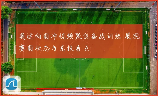奥运向前冲视频聚焦备战训练 展现赛前状态与竞技看点