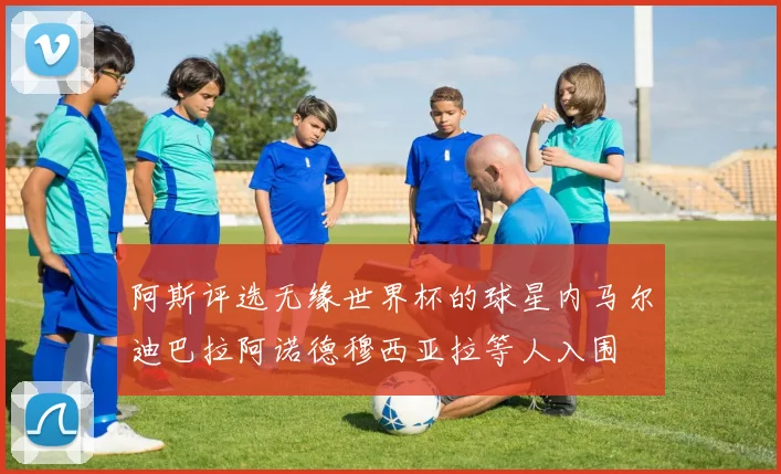 阿斯评选无缘世界杯的球星内马尔迪巴拉阿诺德穆西亚拉等人入围