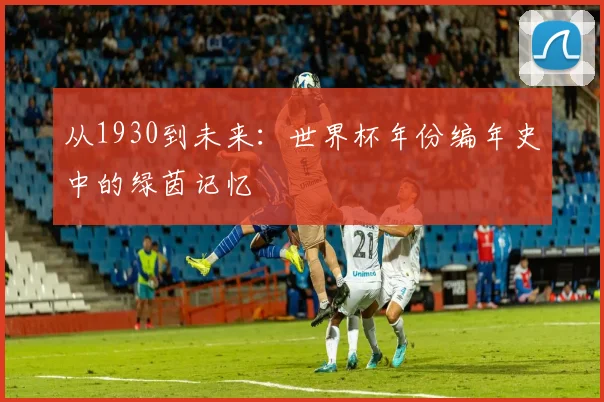 从1930到未来：世界杯年份编年史中的绿茵记忆