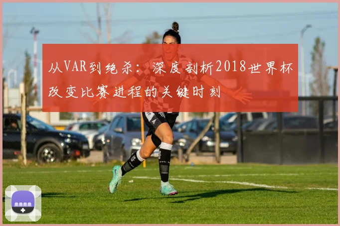 从VAR到绝杀：深度剖析2018世界杯改变比赛进程的关键时刻