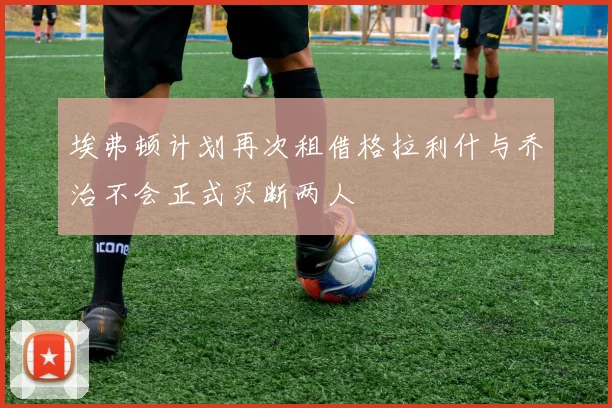 埃弗顿计划再次租借格拉利什与乔治不会正式买断两人
