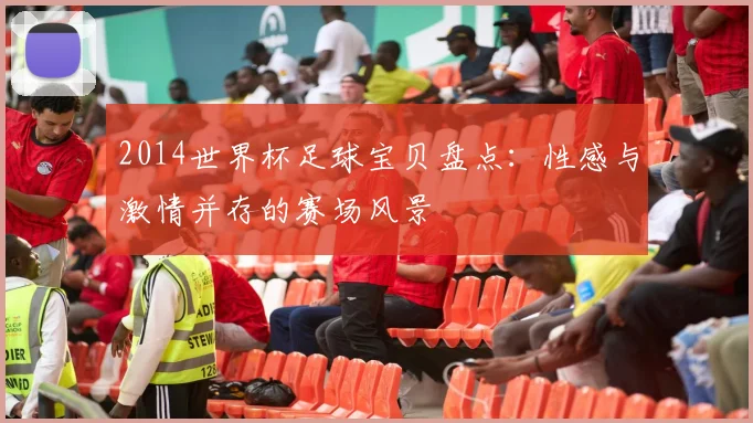2014世界杯足球宝贝盘点：性感与激情并存的赛场风景